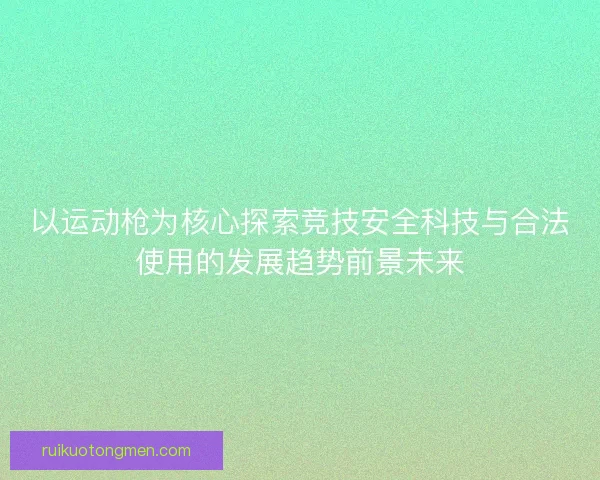 以运动枪为核心探索竞技安全科技与合法使用的发展趋势前景未来 以运动枪为核心探索竞技安全科技与合法使用的发展趋势前景未来