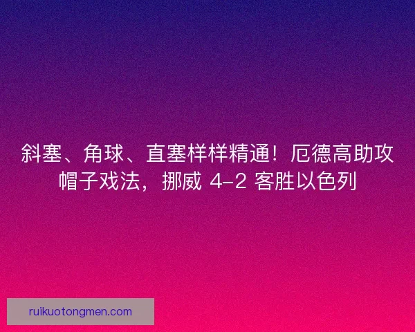 斜塞、角球、直塞样样精通！厄德高助攻帽子戏法，挪威 4-2 客胜以色列