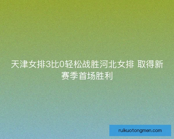 天津女排3比0轻松战胜河北女排 取得新赛季首场胜利 天津女排3比0轻松战胜河北女排 取得新赛季首场胜利