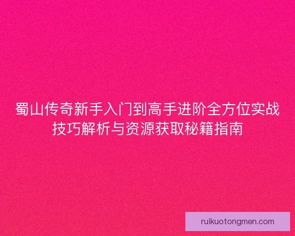 蜀山传奇新手入门到高手进阶全方位实战技巧解析与资源获取秘籍指南