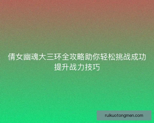 倩女幽魂大三环全攻略助你轻松挑战成功提升战力技巧