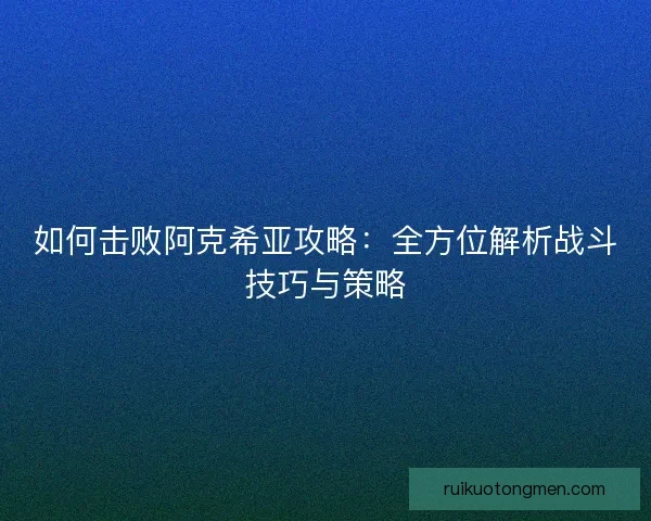 如何击败阿克希亚攻略：全方位解析战斗技巧与策略