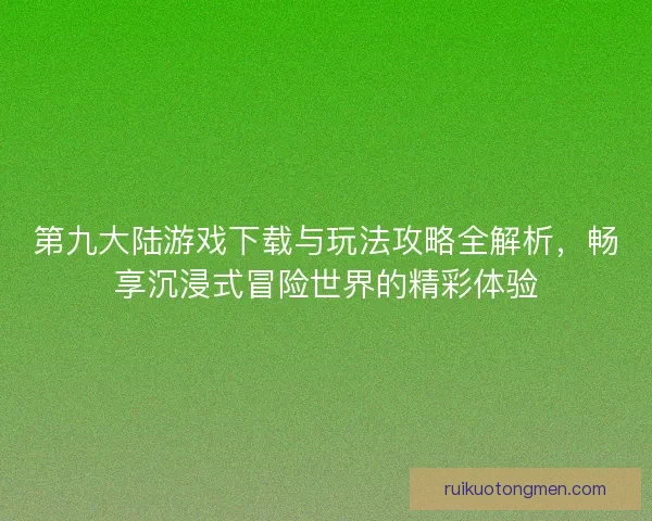 第九大陆游戏下载与玩法攻略全解析，畅享沉浸式冒险世界的精彩体验