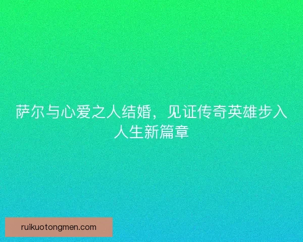 萨尔与心爱之人结婚，见证传奇英雄步入人生新篇章