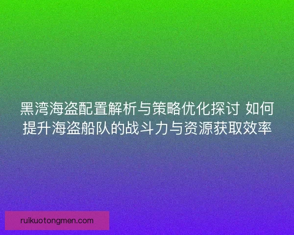 黑湾海盗配置解析与策略优化探讨 如何提升海盗船队的战斗力与资源获取效率