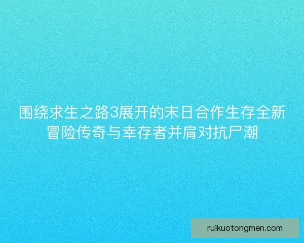 围绕求生之路3展开的末日合作生存全新冒险传奇与幸存者并肩对抗尸潮 围绕求生之路3展开的末日合作生存全新冒险传奇与幸存者并肩对抗尸潮