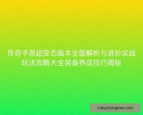 传奇手游超变态版本全面解析与进阶实战玩法攻略大全装备养成技巧揭秘 传奇手游超变态版本全面解析与进阶实战玩法攻略大全装备养成技巧揭秘