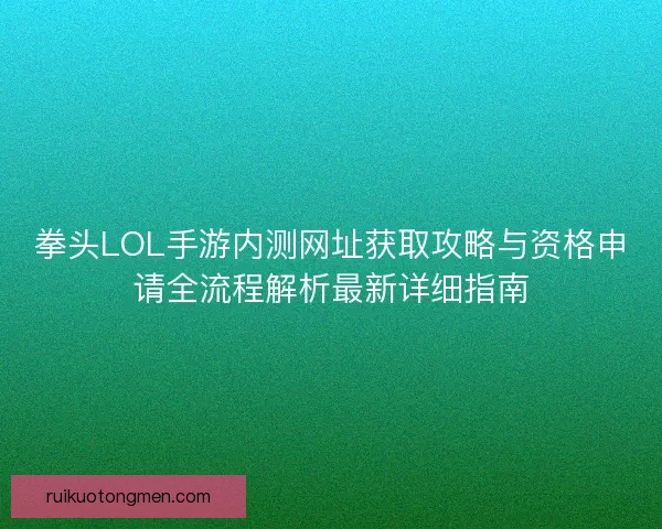 拳头LOL手游内测网址获取攻略与资格申请全流程解析最新详细指南 拳头LOL手游内测网址获取攻略与资格申请全流程解析最新详细指南