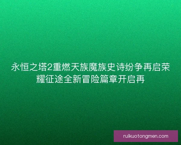 永恒之塔2重燃天族魔族史诗纷争再启荣耀征途全新冒险篇章开启再