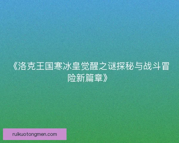 《洛克王国寒冰皇觉醒之谜探秘与战斗冒险新篇章》