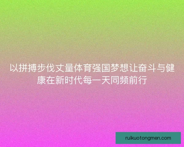 以拼搏步伐丈量体育强国梦想让奋斗与健康在新时代每一天同频前行 以拼搏步伐丈量体育强国梦想让奋斗与健康在新时代每一天同频前行