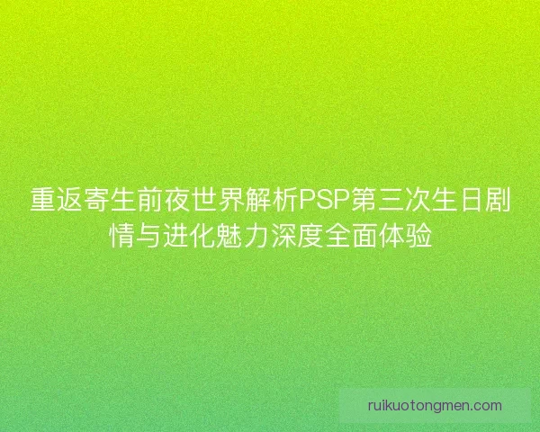 重返寄生前夜世界解析PSP第三次生日剧情与进化魅力深度全面体验