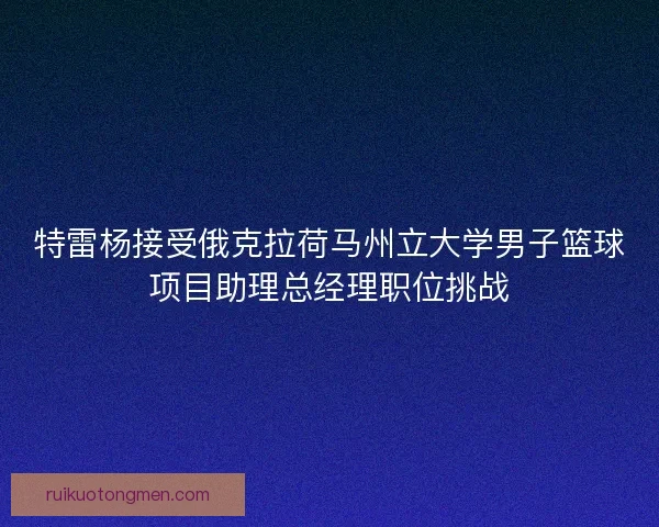 特雷杨接受俄克拉荷马州立大学男子篮球项目助理总经理职位挑战