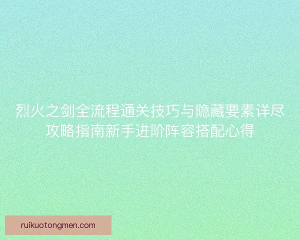 烈火之剑全流程通关技巧与隐藏要素详尽攻略指南新手进阶阵容搭配心得