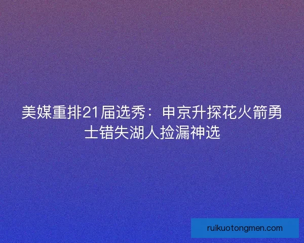 美媒重排21届选秀：申京升探花火箭勇士错失湖人捡漏神选