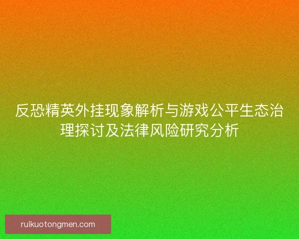 反恐精英外挂现象解析与游戏公平生态治理探讨及法律风险研究分析