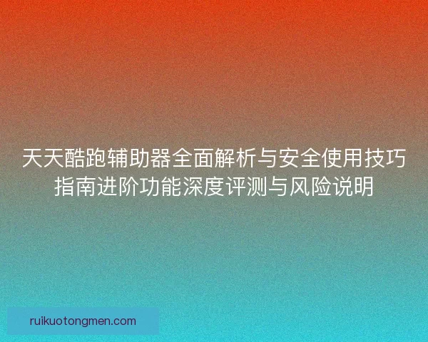 天天酷跑辅助器全面解析与安全使用技巧指南进阶功能深度评测与风险说明
