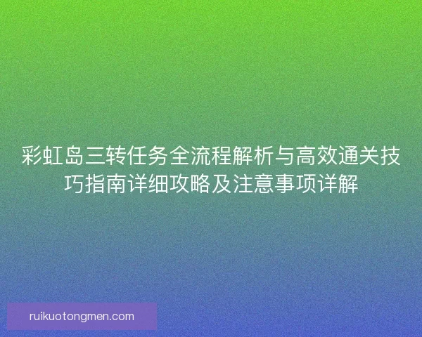 彩虹岛三转任务全流程解析与高效通关技巧指南详细攻略及注意事项详解