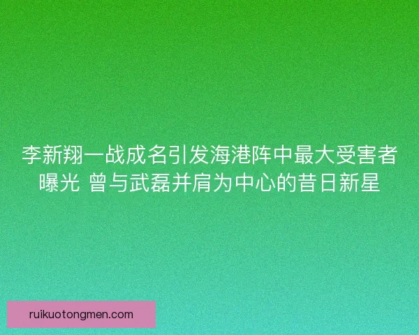 李新翔一战成名引发海港阵中最大受害者曝光 曾与武磊并肩为中心的昔日新星