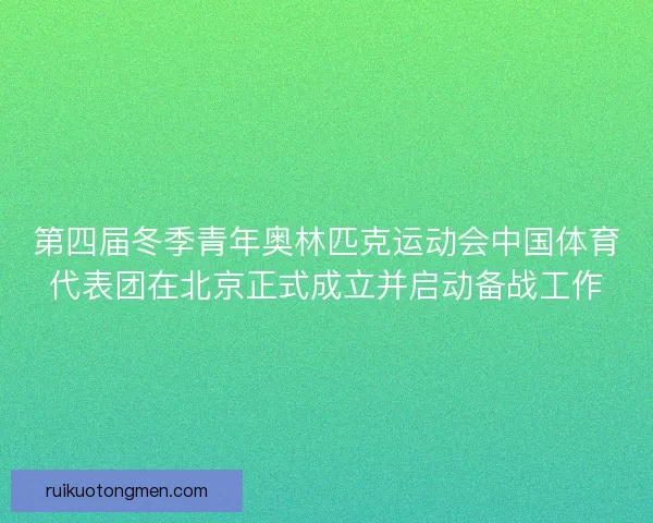第四届冬季青年奥林匹克运动会中国体育代表团在北京正式成立并启动备战工作