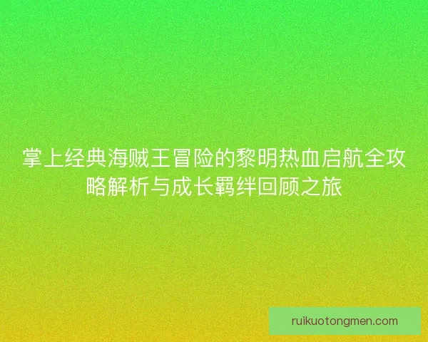 掌上经典海贼王冒险的黎明热血启航全攻略解析与成长羁绊回顾之旅