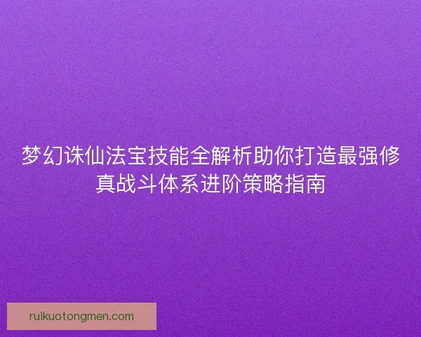 梦幻诛仙法宝技能全解析助你打造最强修真战斗体系进阶策略指南
