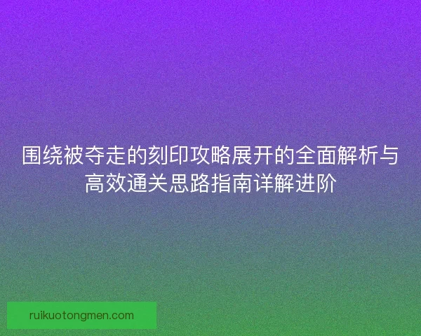 围绕被夺走的刻印攻略展开的全面解析与高效通关思路指南详解进阶