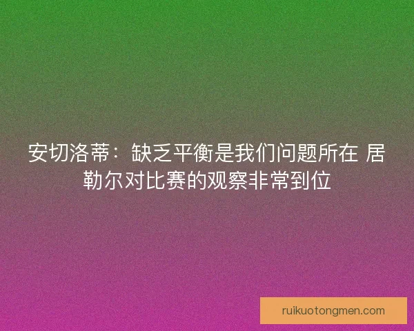 安切洛蒂：缺乏平衡是我们问题所在 居勒尔对比赛的观察非常到位