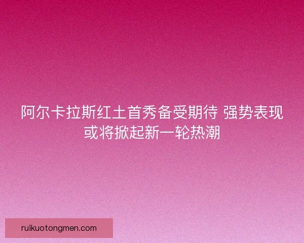 阿尔卡拉斯红土首秀备受期待 强势表现或将掀起新一轮热潮