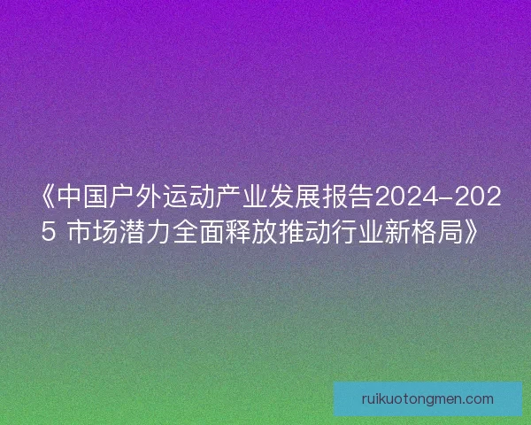 《中国户外运动产业发展报告2024-2025 市场潜力全面释放推动行业新格局》