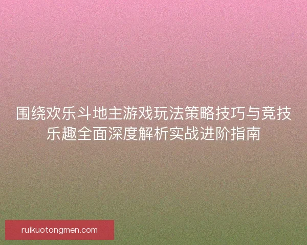 围绕欢乐斗地主游戏玩法策略技巧与竞技乐趣全面深度解析实战进阶指南