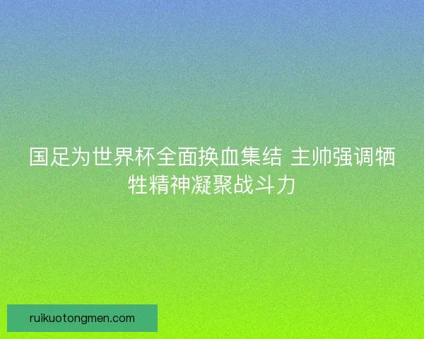 国足为世界杯全面换血集结 主帅强调牺牲精神凝聚战斗力
