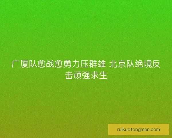 广厦队愈战愈勇力压群雄 北京队绝境反击顽强求生 广厦队愈战愈勇力压群雄 北京队绝境反击顽强求生