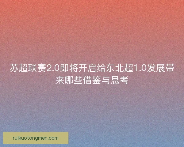 苏超联赛2.0即将开启给东北超1.0发展带来哪些借鉴与思考 苏超联赛2.0即将开启给东北超1.0发展带来哪些借鉴与思考