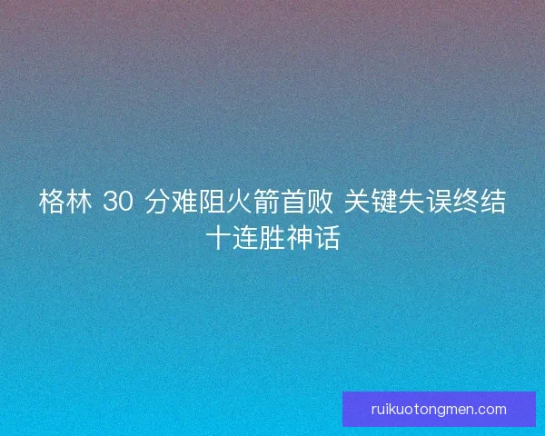 格林 30 分难阻火箭首败 关键失误终结十连胜神话