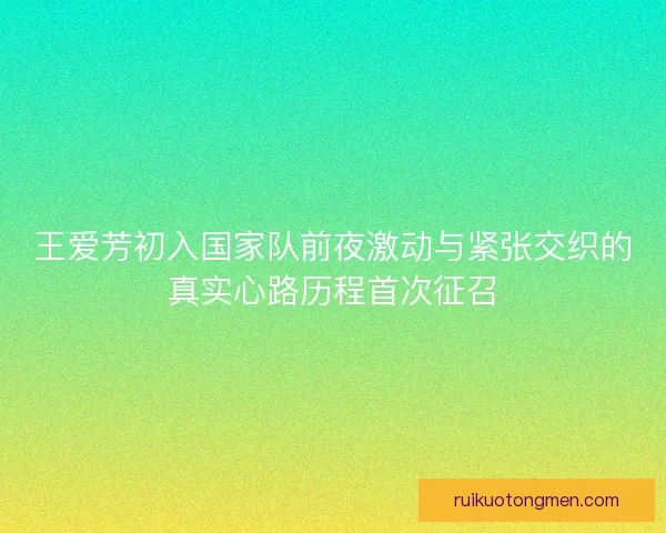王爱芳初入国家队前夜激动与紧张交织的真实心路历程首次征召