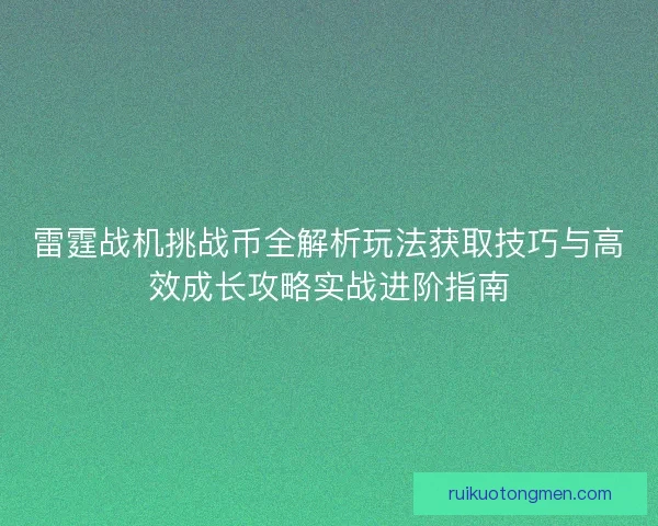 雷霆战机挑战币全解析玩法获取技巧与高效成长攻略实战进阶指南