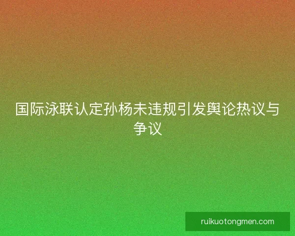 国际泳联认定孙杨未违规引发舆论热议与争议