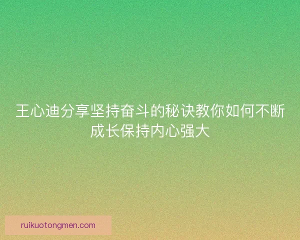 王心迪分享坚持奋斗的秘诀教你如何不断成长保持内心强大