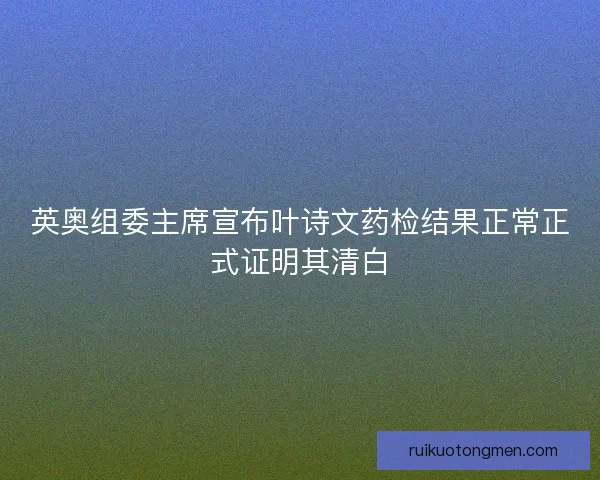 英奥组委主席宣布叶诗文药检结果正常正式证明其清白