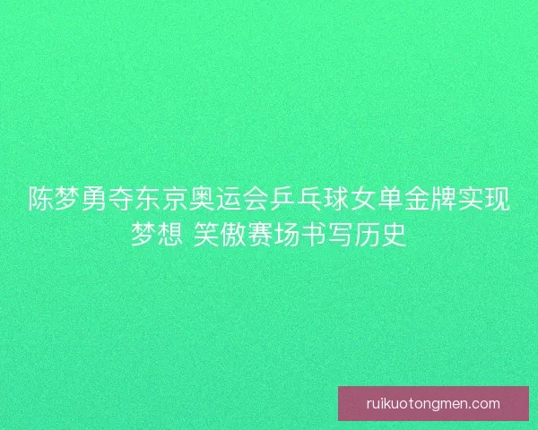 陈梦勇夺东京奥运会乒乓球女单金牌实现梦想 笑傲赛场书写历史