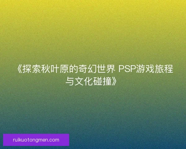 《探索秋叶原的奇幻世界 PSP游戏旅程与文化碰撞》