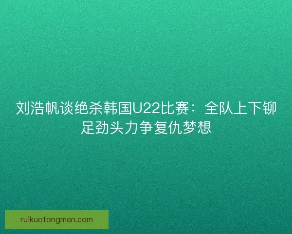 刘浩帆谈绝杀韩国U22比赛:全队上下铆足劲头力争复仇梦想 刘浩帆谈绝杀韩国U22比赛:全队上下铆足劲头力争复仇梦想