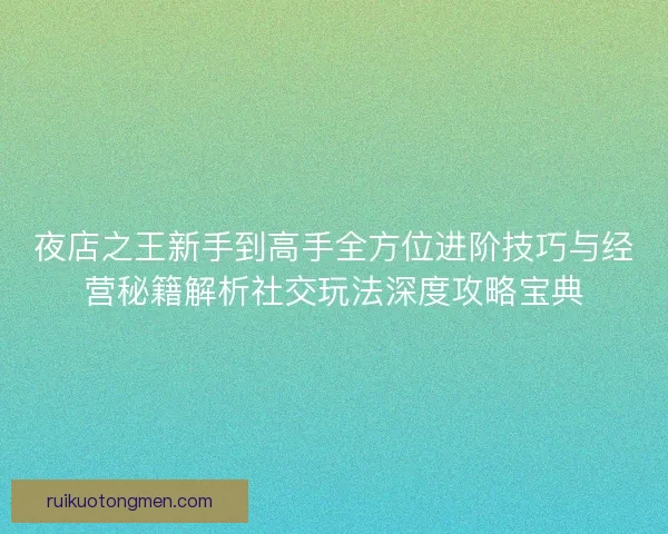 夜店之王新手到高手全方位进阶技巧与经营秘籍解析社交玩法深度攻略宝典 夜店之王新手到高手全方位进阶技巧与经营秘籍解析社交玩法深度攻略宝典