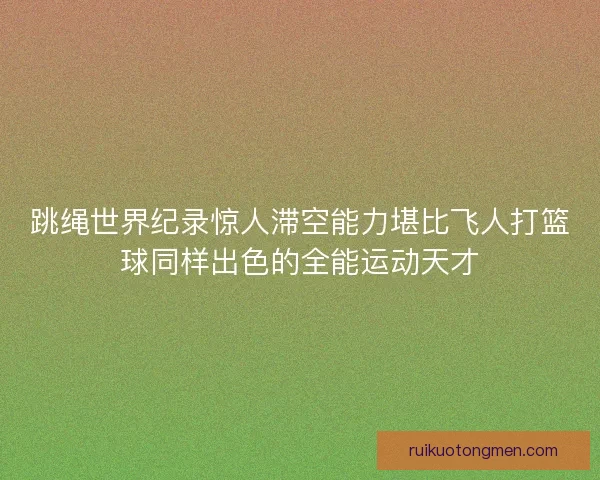 跳绳世界纪录惊人滞空能力堪比飞人打篮球同样出色的全能运动天才 跳绳世界纪录惊人滞空能力堪比飞人打篮球同样出色的全能运动天才