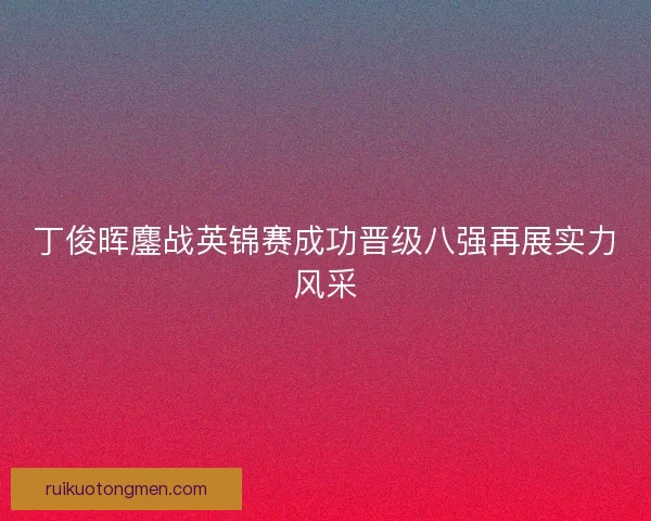 丁俊晖鏖战英锦赛成功晋级八强再展实力风采